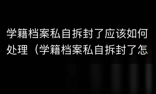 学籍档案私自拆封了应该如何处理（学籍档案私自拆封了怎么办）
