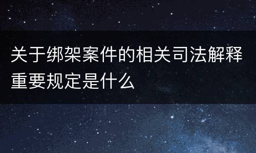 关于绑架案件的相关司法解释重要规定是什么