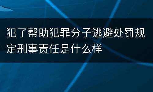犯了帮助犯罪分子逃避处罚规定刑事责任是什么样