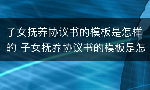 子女抚养协议书的模板是怎样的 子女抚养协议书的模板是怎样的格式