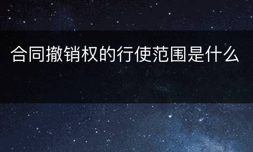 合同撤销权的行使范围是什么