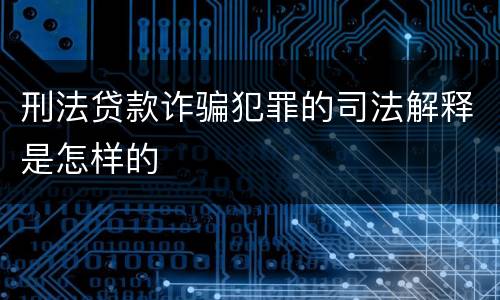 刑法贷款诈骗犯罪的司法解释是怎样的