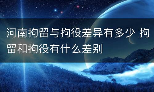 河南拘留与拘役差异有多少 拘留和拘役有什么差别