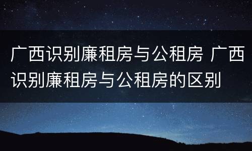 广西识别廉租房与公租房 广西识别廉租房与公租房的区别