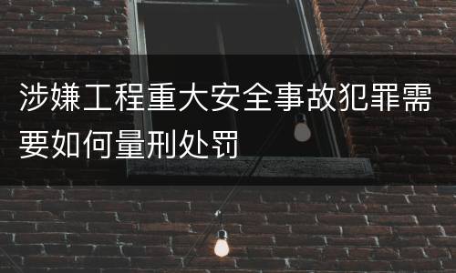 涉嫌工程重大安全事故犯罪需要如何量刑处罚