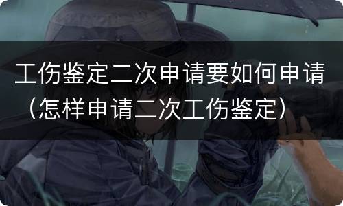 工伤鉴定二次申请要如何申请（怎样申请二次工伤鉴定）