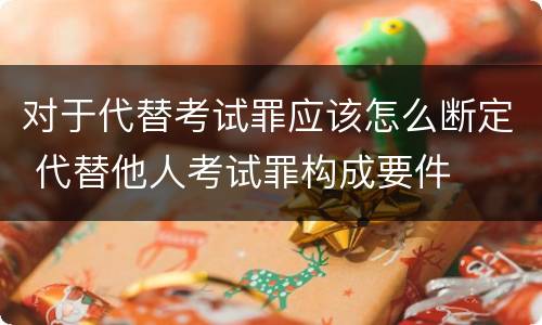 对于代替考试罪应该怎么断定 代替他人考试罪构成要件