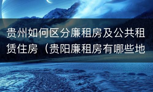 贵州如何区分廉租房及公共租赁住房（贵阳廉租房有哪些地方）