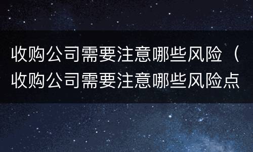 收购公司需要注意哪些风险（收购公司需要注意哪些风险点）