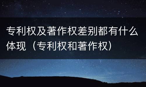 专利权及著作权差别都有什么体现（专利权和著作权）