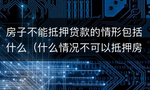 房子不能抵押贷款的情形包括什么（什么情况不可以抵押房产贷款）