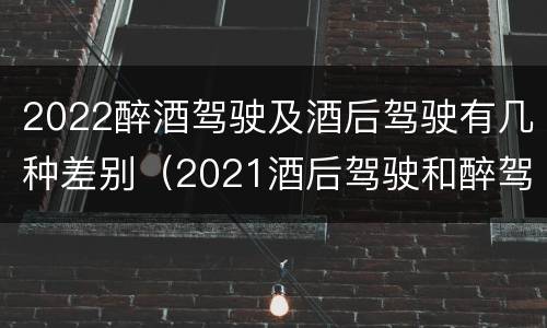 2022醉酒驾驶及酒后驾驶有几种差别（2021酒后驾驶和醉驾的区别）
