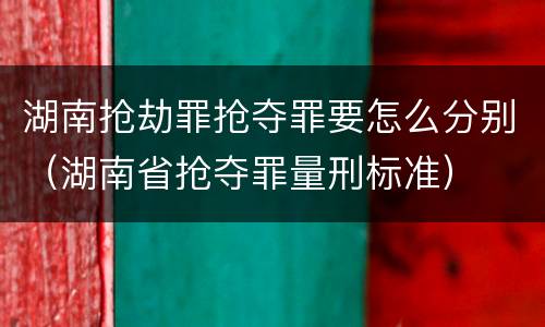 湖南抢劫罪抢夺罪要怎么分别（湖南省抢夺罪量刑标准）