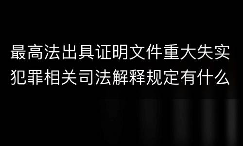最高法出具证明文件重大失实犯罪相关司法解释规定有什么主要内容