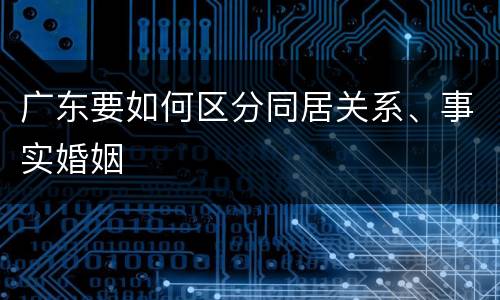 广东要如何区分同居关系、事实婚姻