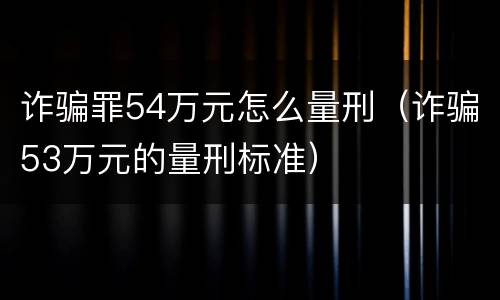 诈骗罪54万元怎么量刑（诈骗53万元的量刑标准）
