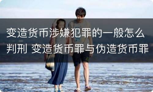 变造货币涉嫌犯罪的一般怎么判刑 变造货币罪与伪造货币罪的区别