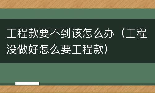 工程款要不到该怎么办（工程没做好怎么要工程款）