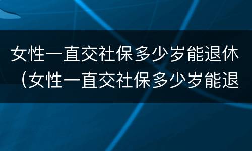 女性一直交社保多少岁能退休（女性一直交社保多少岁能退休了）