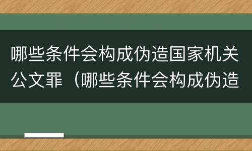 哪些条件会构成伪造国家机关公文罪（哪些条件会构成伪造国家机关公文罪）