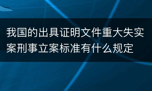 我国的出具证明文件重大失实案刑事立案标准有什么规定