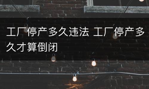 工厂停产多久违法 工厂停产多久才算倒闭