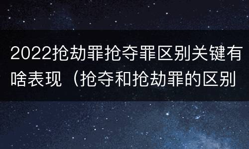 2022抢劫罪抢夺罪区别关键有啥表现（抢夺和抢劫罪的区别）