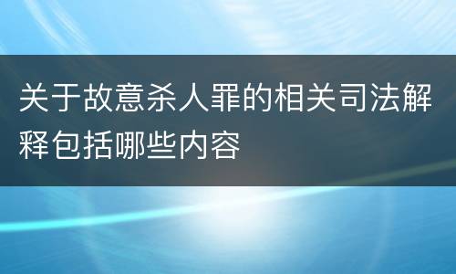 关于故意杀人罪的相关司法解释包括哪些内容