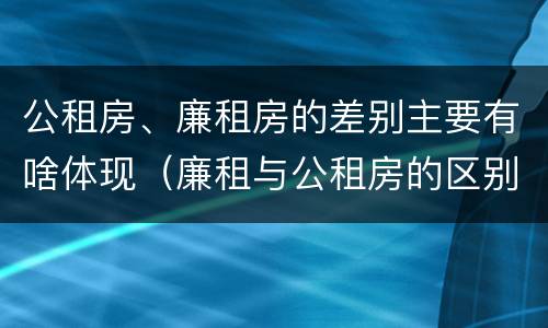 公租房、廉租房的差别主要有啥体现（廉租与公租房的区别）
