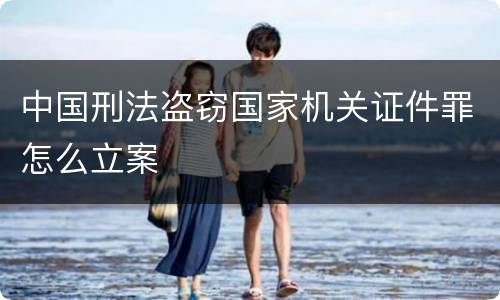 中国刑法盗窃国家机关证件罪怎么立案