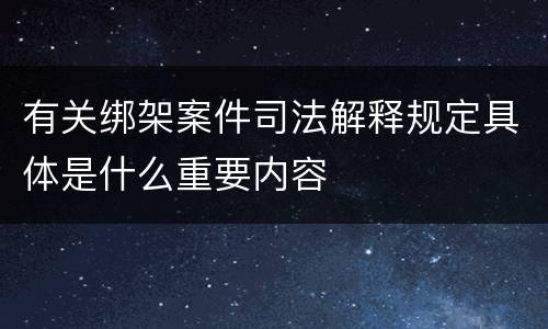 有关绑架案件司法解释规定具体是什么重要内容