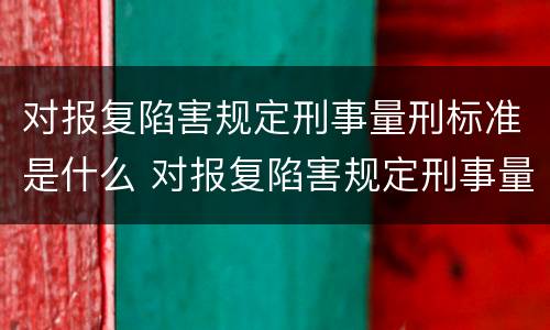 对报复陷害规定刑事量刑标准是什么 对报复陷害规定刑事量刑标准是什么