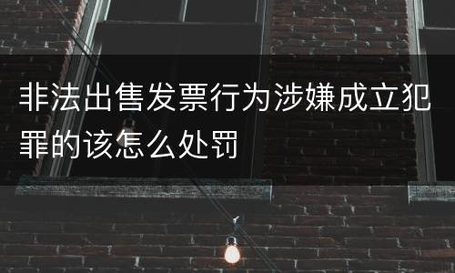 非法出售发票行为涉嫌成立犯罪的该怎么处罚
