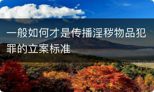 一般如何才是传播淫秽物品犯罪的立案标准