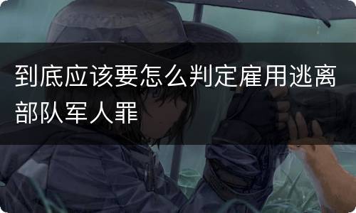 到底应该要怎么判定雇用逃离部队军人罪