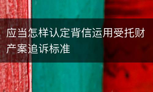 应当怎样认定背信运用受托财产案追诉标准