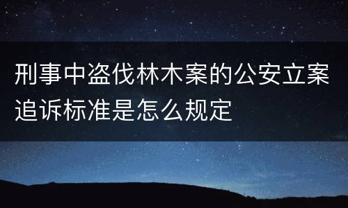 刑事中盗伐林木案的公安立案追诉标准是怎么规定