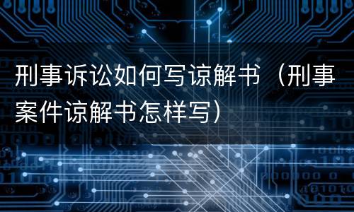 刑事诉讼如何写谅解书（刑事案件谅解书怎样写）