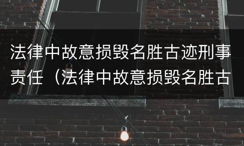 法律中故意损毁名胜古迹刑事责任（法律中故意损毁名胜古迹刑事责任怎么判）