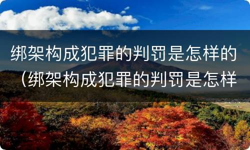绑架构成犯罪的判罚是怎样的（绑架构成犯罪的判罚是怎样的案例）