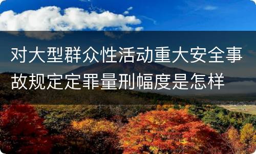 对大型群众性活动重大安全事故规定定罪量刑幅度是怎样
