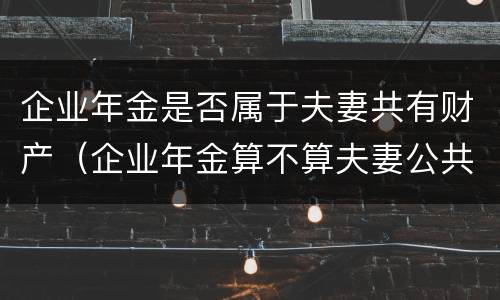 企业年金是否属于夫妻共有财产（企业年金算不算夫妻公共财产）