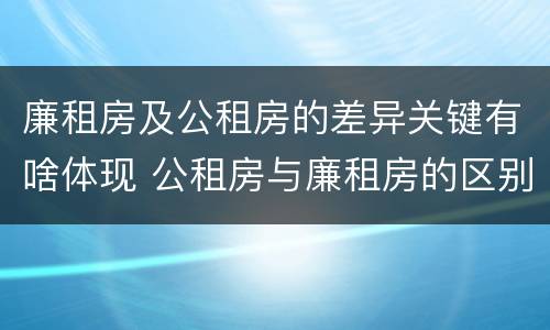 廉租房及公租房的差异关键有啥体现 公租房与廉租房的区别都在此,别再搞错了!