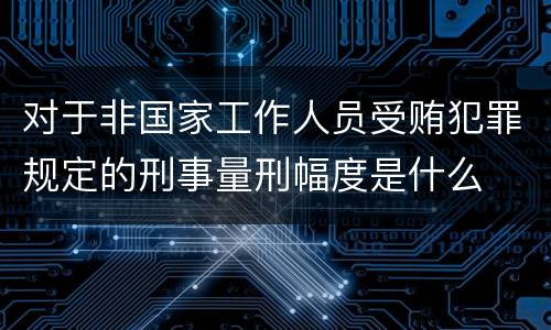 对于非国家工作人员受贿犯罪规定的刑事量刑幅度是什么