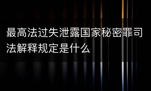 最高法过失泄露国家秘密罪司法解释规定是什么