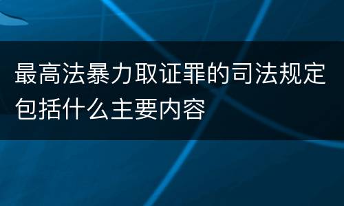 最高法暴力取证罪的司法规定包括什么主要内容