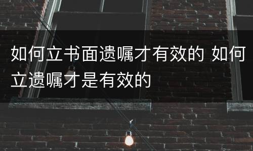 如何立书面遗嘱才有效的 如何立遗嘱才是有效的