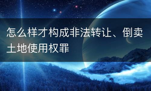 怎么样才构成非法转让、倒卖土地使用权罪
