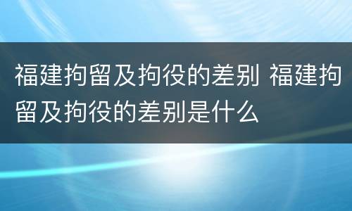 福建拘留及拘役的差别 福建拘留及拘役的差别是什么
