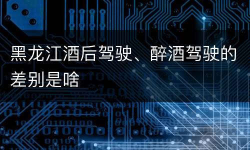 黑龙江酒后驾驶、醉酒驾驶的差别是啥